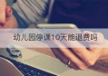 幼儿园停课10天能退费吗(停课幼儿园学费能退一些吗)