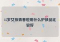 15岁女孩青春痘用什么护肤品比较好