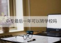 中专最后一年可以转学校吗(中专最后一年可以转学校吗)