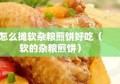 怎么摊软杂粮煎饼好吃（软的杂粮煎饼）