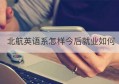 北航英语系怎样今后就业如何(北航英语专业培养方案)