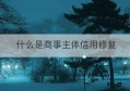 什么是商事主体信用修复(商事主体登记及信用信息公示平台)