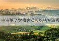 中专填了学籍表还可以转专业吗(中专可以直接升本科吗)