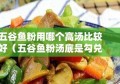 五谷鱼粉用哪个高汤比较好（五谷鱼粉汤底是勾兑的吗）