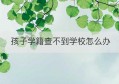 孩子学籍查不到学校怎么办(公司查不到我的学籍怎么办)