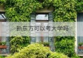 新东方可以考大学吗(新东方考研培训班费用可以还价吗)