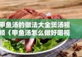 甲鱼汤的做法大全煲汤视频（甲鱼汤怎么做好喝视频）