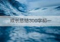 成长总结300字初一(成长总结300字初一作文)