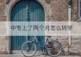 中专上了两个月怎么转学(中专能否转学)