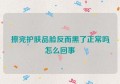 擦完护肤品脸反而黑了正常吗怎么回事