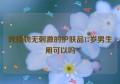 纯植物无刺激的护肤品17岁男生用可以吗