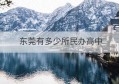 东莞有多少所民办高中(东莞民办高中学校排名及学费)