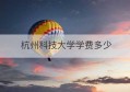 杭州科技大学学费多少(杭州科技大学本科招生网官网)