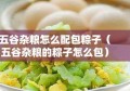 五谷杂粮怎么配包粽子（五谷杂粮的粽子怎么包）