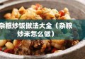 杂粮炒饭做法大全（杂粮炒米怎么做）