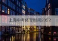 上海中考体育时间2022(上海中考体育时间2022年)