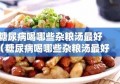 糖尿病喝哪些杂粮汤最好（糖尿病喝哪些杂粮汤最好呢）