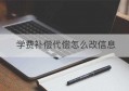 学费补偿代偿怎么改信息(参军学费补偿代偿怎么填)