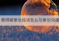 教师被家长投诉怎么与家长沟通