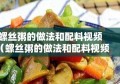 螺丝粥的做法和配料视频（螺丝粥的做法和配料视频窍门）