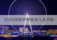 2022沈阳中考报名几点开始(2022沈阳中考指标到校名额)