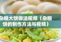 杂粮大饼做法视频（杂粮饼的制作方法与视频）