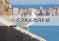 2022充电桩政府补贴(充电桩补贴细则)