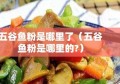 五谷鱼粉是哪里了（五谷鱼粉是哪里的?）