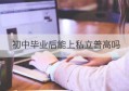 初中毕业后能上私立普高吗(初中毕业可以上私立高中吗)