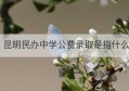 昆明民办中学公费录取是指什么(东莞民办中学公费生怎么报考)