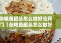 杂粮鱼罐头怎么做好吃窍门（杂粮鱼罐头怎么做好吃窍门视频）