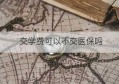 交学费可以不交医保吗(交学费点了医保可以取消吗)