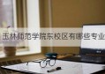 玉林师范学院东校区有哪些专业(玉林师范学院东校区有哪些专业可选)