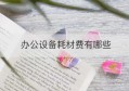 办公设备耗材费有哪些(办公设备有哪些东西)