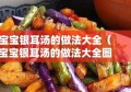 宝宝银耳汤的做法大全（宝宝银耳汤的做法大全图片）