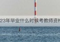 2023年毕业什么时候考教师资格证(2023年毕业什么时候考研报名)