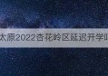 太原2022杏花岭区延迟开学吗(浙江现在有延迟开学吗)