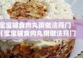 宝宝辅食肉丸粥做法窍门（宝宝辅食肉丸粥做法窍门图片）