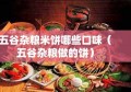 五谷杂粮米饼哪些口味（五谷杂粮做的饼）