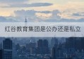 红谷教育集团是公办还是私立