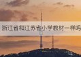 浙江省和江苏省小学教材一样吗(浙江省和江苏省挨着吗)