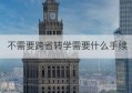 不需要跨省转学需要什么手续(不跨省转学籍需要什么手续)