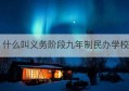 什么叫义务阶段九年制民办学校(九年义务教育公办和民办学生待遇)