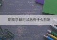 职高学籍对以后有什么影响(职高学籍能保留多久)