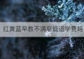 红黄蓝早教不满意能退学费吗(红黄蓝报的早教能退吗)