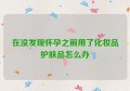 在没发现怀孕之前用了化妆品护肤品怎么办