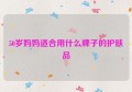 50岁妈妈适合用什么牌子的护肤品