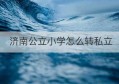 济南公立小学怎么转私立