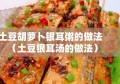 土豆胡萝卜银耳粥的做法（土豆银耳汤的做法）