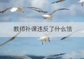 教师补课违反了什么法(民办教师有偿补课违反了什么规定)